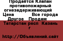 Продаётся Клапан противопожарный огнезадерживающий  › Цена ­ 8 000 - Все города Другое » Продам   . Татарстан респ.,Казань г.